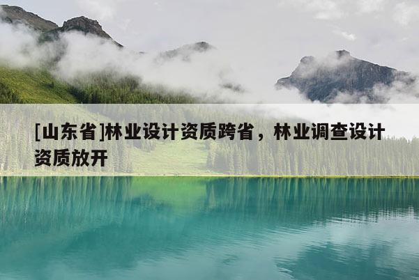 [山东省]林业设计资质跨省，林业调查设计资质放开