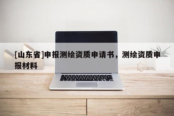 [山东省]申报测绘资质申请书，测绘资质申报材料
