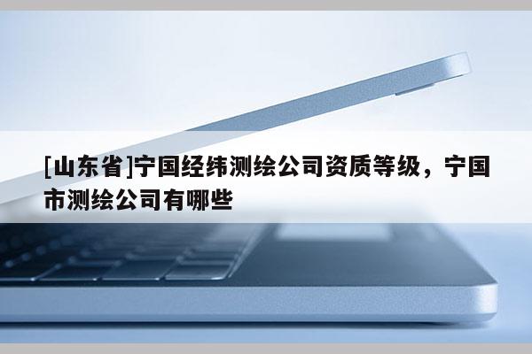 [山东省]宁国经纬测绘公司资质等级，宁国市测绘公司有哪些
