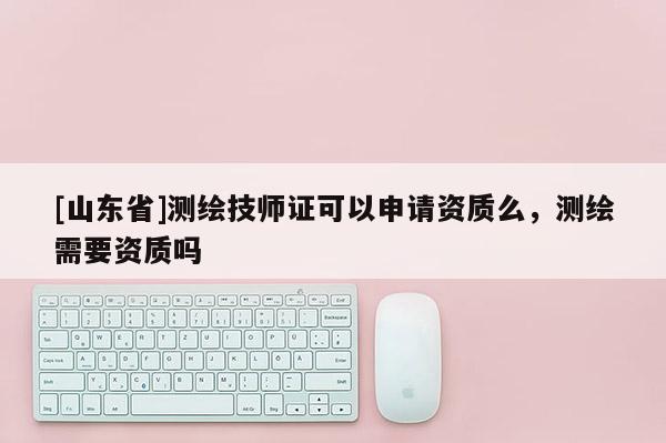 [山东省]测绘技师证可以申请资质么，测绘需要资质吗