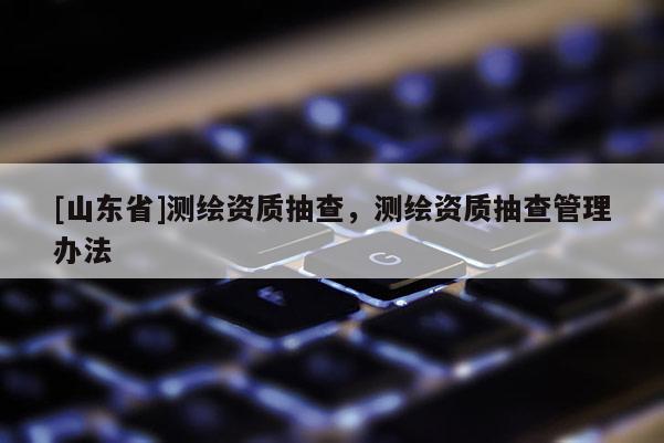 [山东省]测绘资质抽查，测绘资质抽查管理办法