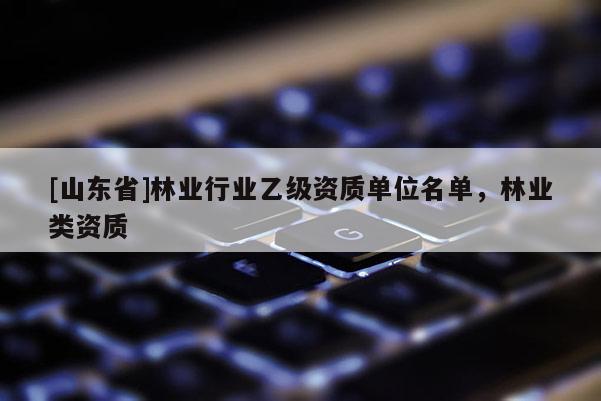 [山东省]林业行业乙级资质单位名单，林业类资质
