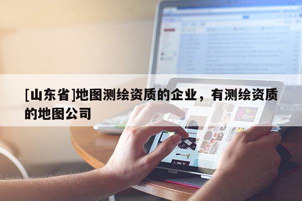 [山东省]地图测绘资质的企业，有测绘资质的地图公司