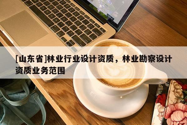 [山东省]林业行业设计资质，林业勘察设计资质业务范围