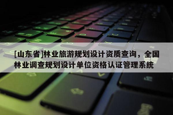 [山东省]林业旅游规划设计资质查询，全国林业调查规划设计单位资格认证管理系统