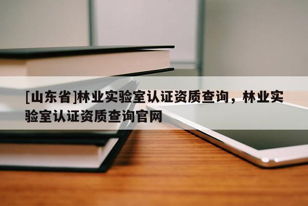 [山东省]林业实验室认证资质查询，林业实验室认证资质查询官网
