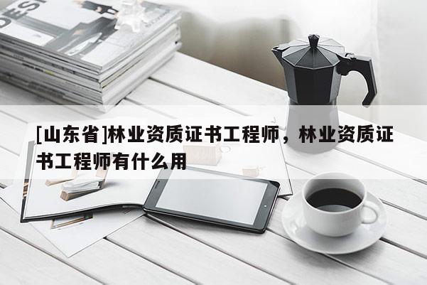 [山东省]林业资质证书工程师，林业资质证书工程师有什么用