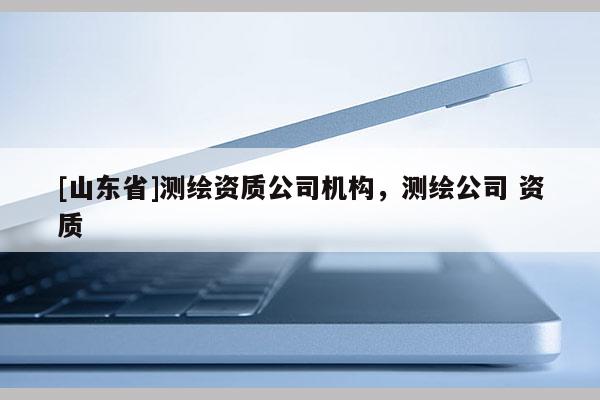[山东省]测绘资质公司机构，测绘公司 资质