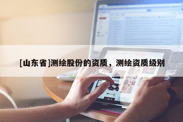 [山东省]测绘股份的资质，测绘资质级别