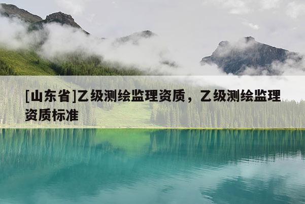 [山东省]乙级测绘监理资质，乙级测绘监理资质标准