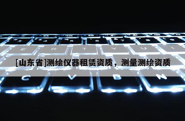 [山东省]测绘仪器租赁资质，测量测绘资质
