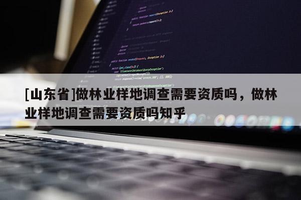 [山东省]做林业样地调查需要资质吗，做林业样地调查需要资质吗知乎