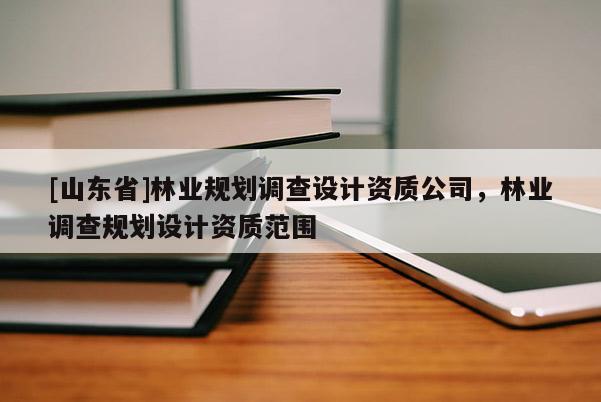 [山东省]林业规划调查设计资质公司，林业调查规划设计资质范围