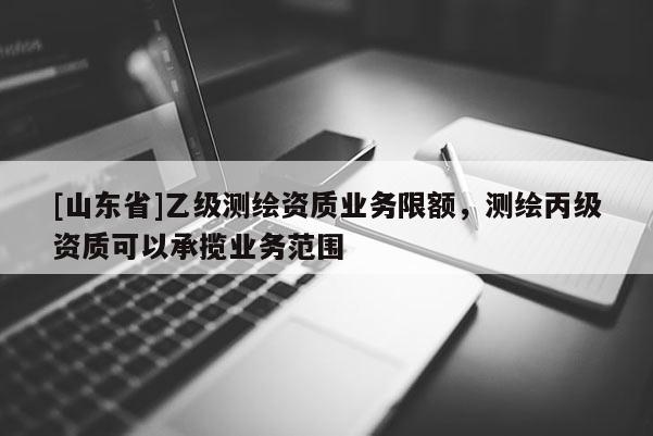 [山东省]乙级测绘资质业务限额，测绘丙级资质可以承揽业务范围