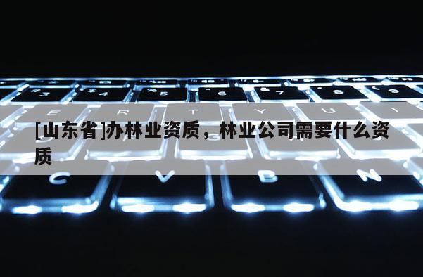 [山东省]办林业资质，林业公司需要什么资质