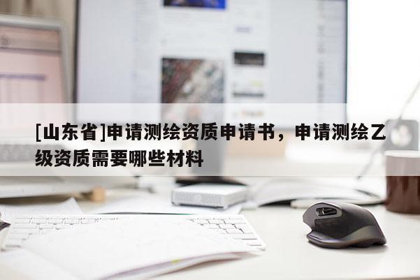 [山东省]申请测绘资质申请书，申请测绘乙级资质需要哪些材料