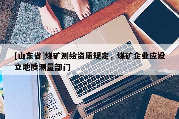 [山东省]煤矿测绘资质规定，煤矿企业应设立地质测量部门