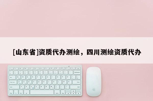 [山东省]资质代办测绘，四川测绘资质代办