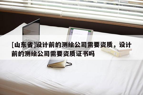 [山东省]设计前的测绘公司需要资质，设计前的测绘公司需要资质证书吗