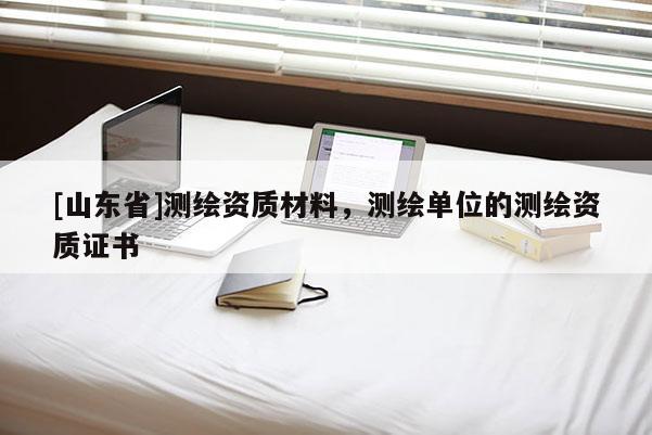 [山东省]测绘资质材料，测绘单位的测绘资质证书