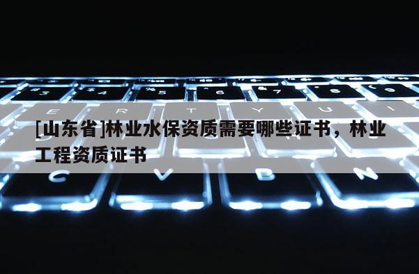 [山东省]林业水保资质需要哪些证书，林业工程资质证书