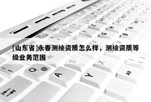 [山东省]永春测绘资质怎么样，测绘资质等级业务范围