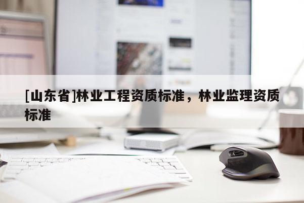 [山东省]林业工程资质标准，林业监理资质标准