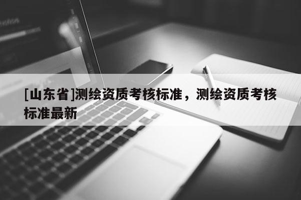 [山东省]测绘资质考核标准，测绘资质考核标准最新