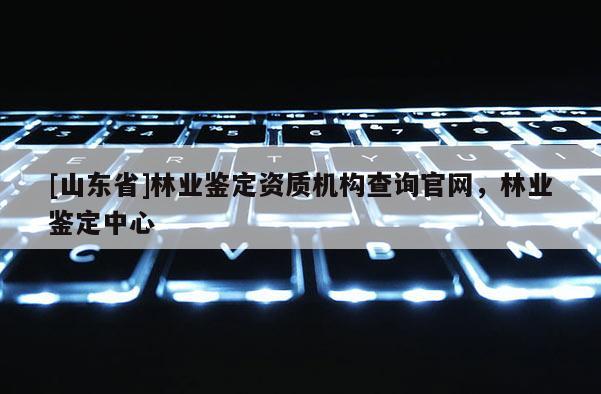 [山东省]林业鉴定资质机构查询官网，林业鉴定中心