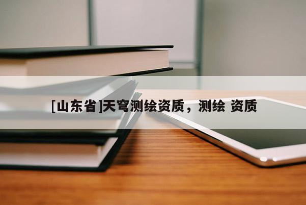 [山东省]天穹测绘资质，测绘 资质