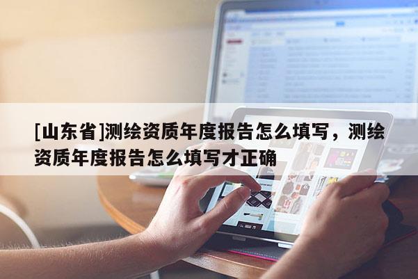 [山东省]测绘资质年度报告怎么填写，测绘资质年度报告怎么填写才正确
