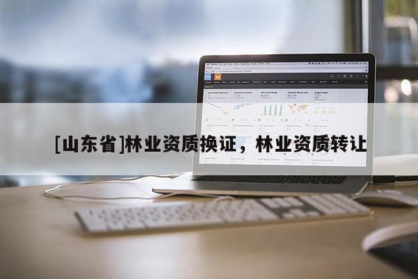 [山东省]林业资质换证，林业资质转让