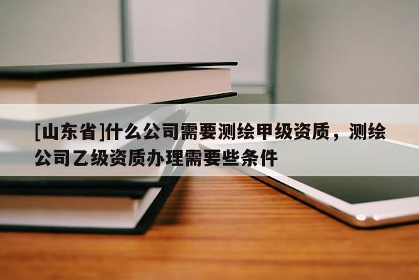 [山东省]什么公司需要测绘甲级资质，测绘公司乙级资质办理需要些条件