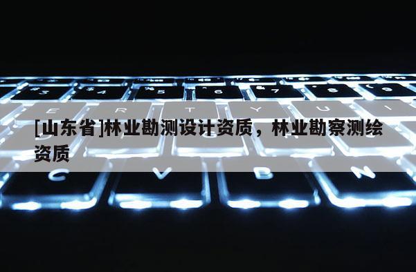 [山东省]林业勘测设计资质，林业勘察测绘资质