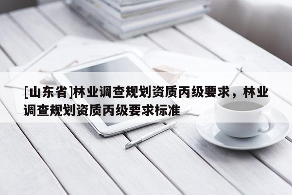 [山东省]林业调查规划资质丙级要求，林业调查规划资质丙级要求标准