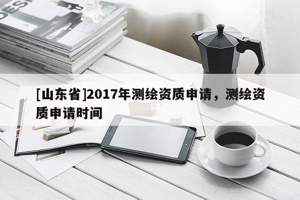 [山东省]2017年测绘资质申请，测绘资质申请时间