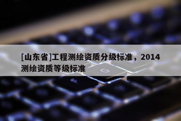 [山东省]工程测绘资质分级标准，2014测绘资质等级标准