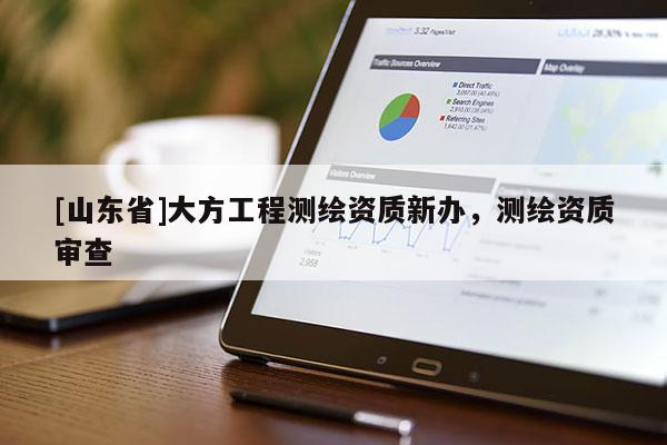 [山东省]大方工程测绘资质新办，测绘资质审查
