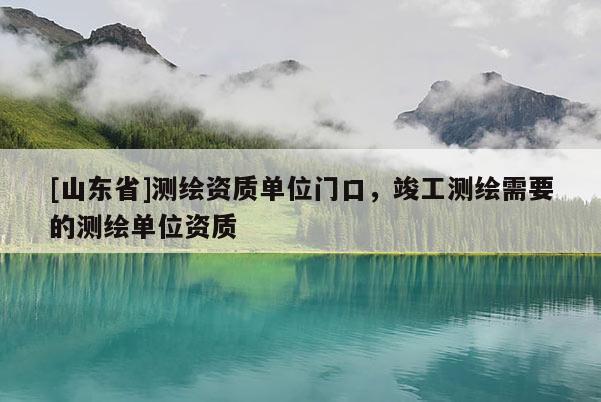 [山东省]测绘资质单位门口，竣工测绘需要的测绘单位资质