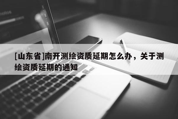 [山东省]南开测绘资质延期怎么办，关于测绘资质延期的通知