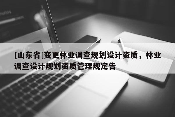 [山东省]变更林业调查规划设计资质，林业调查设计规划资质管理规定告