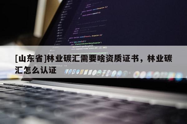 [山东省]林业碳汇需要啥资质证书，林业碳汇怎么认证