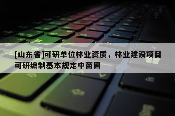 [山东省]可研单位林业资质，林业建设项目可研编制基本规定中苗圃