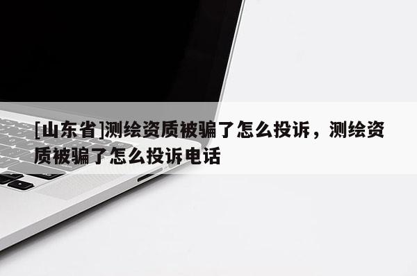 [山东省]测绘资质被骗了怎么投诉，测绘资质被骗了怎么投诉电话