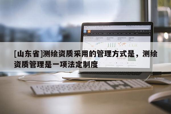 [山东省]测绘资质采用的管理方式是，测绘资质管理是一项法定制度