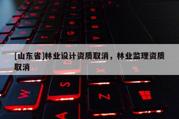 [山东省]林业设计资质取消，林业监理资质取消