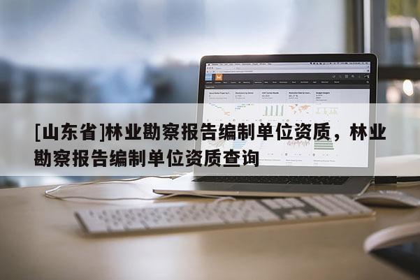 [山东省]林业勘察报告编制单位资质，林业勘察报告编制单位资质查询
