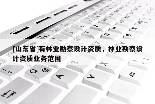 [山东省]有林业勘察设计资质，林业勘察设计资质业务范围