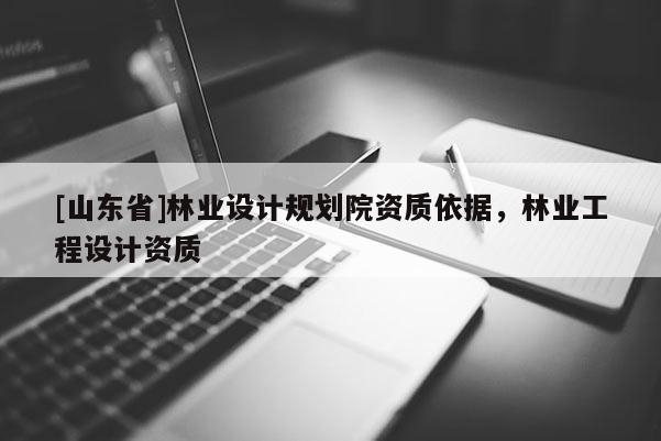 [山东省]林业设计规划院资质依据，林业工程设计资质