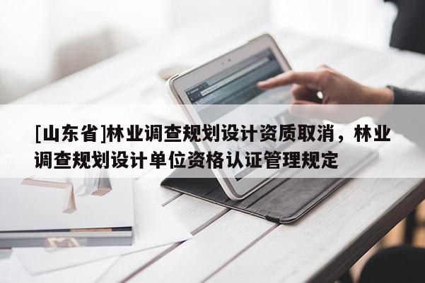 [山东省]林业调查规划设计资质取消，林业调查规划设计单位资格认证管理规定